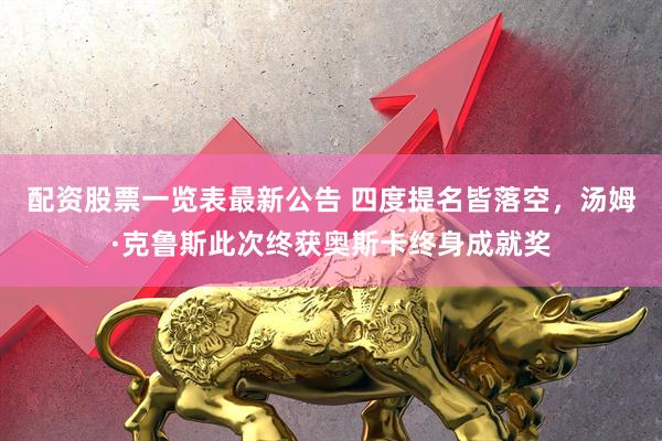 配资股票一览表最新公告 四度提名皆落空，汤姆·克鲁斯此次终获奥斯卡终身成就奖