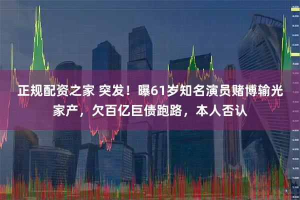 正规配资之家 突发！曝61岁知名演员赌博输光家产，欠百亿巨债跑路，本人否认