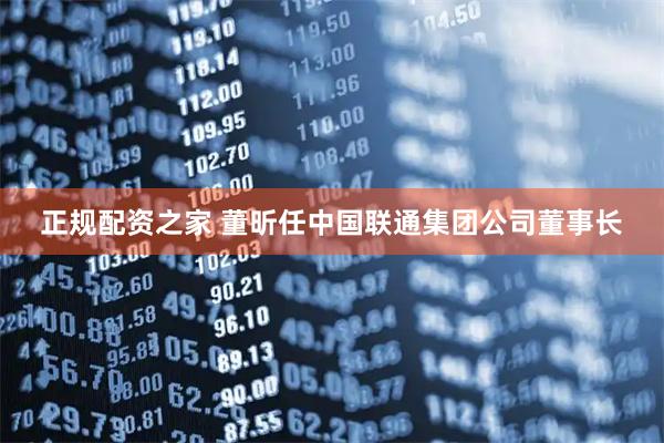 正规配资之家 董昕任中国联通集团公司董事长