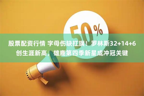 股票配资行情 字母伤缺扛旗！罗林斯32+14+6创生涯新高，雄鹿第四季新星成冲冠关键