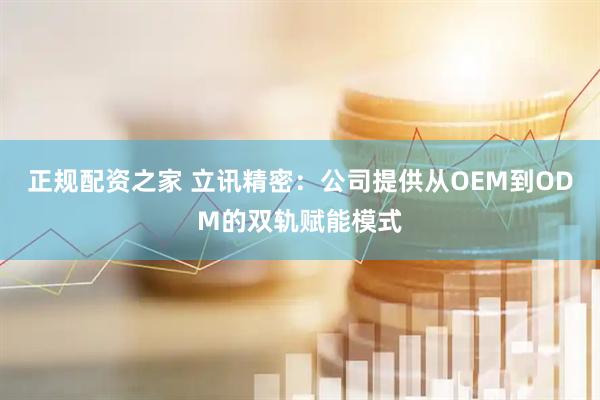 正规配资之家 立讯精密：公司提供从OEM到ODM的双轨赋能模式