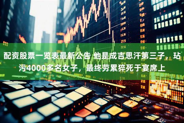 配资股票一览表最新公告 他是成吉思汗第三子，玷污4000多名女子，最终劳累猝死于宴席上