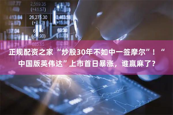 正规配资之家 “炒股30年不如中一签摩尔”！“中国版英伟达”上市首日暴涨，谁赢麻了？