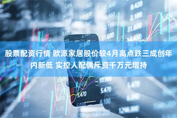 股票配资行情 欧派家居股价较4月高点跌三成创年内新低 实控人配偶斥资千万元增持