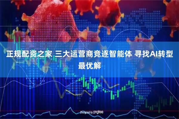 正规配资之家 三大运营商竞逐智能体 寻找AI转型最优解