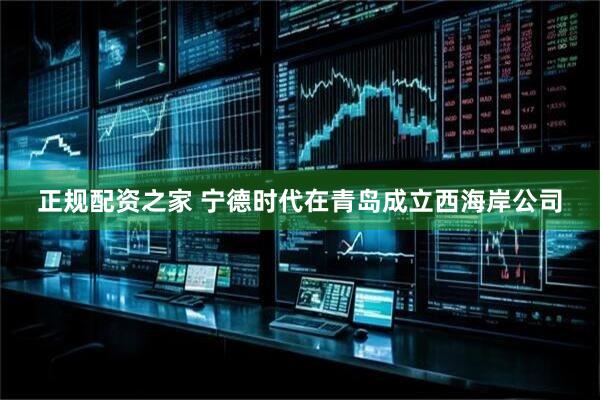 正规配资之家 宁德时代在青岛成立西海岸公司