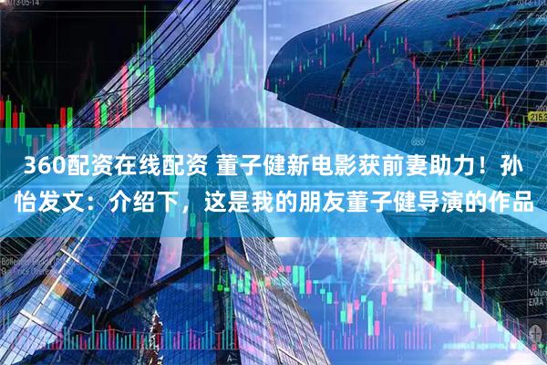 360配资在线配资 董子健新电影获前妻助力！孙怡发文：介绍下，这是我的朋友董子健导演的作品