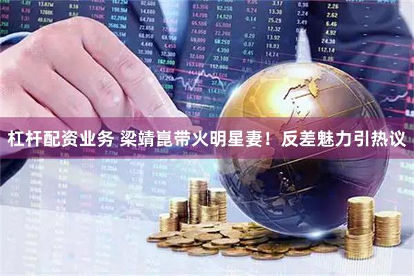 杠杆配资业务 梁靖崑带火明星妻！反差魅力引热议