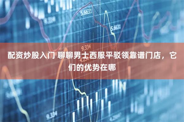 配资炒股入门 聊聊男士西服平驳领靠谱门店，它们的优势在哪
