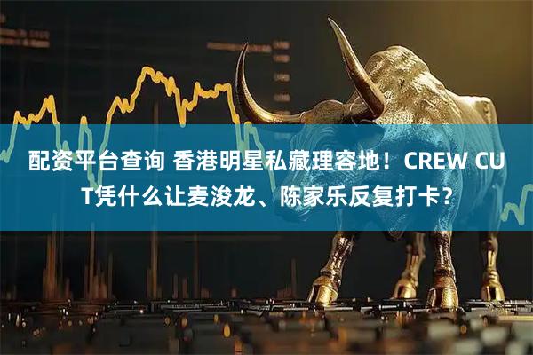 配资平台查询 香港明星私藏理容地！CREW CUT凭什么让麦浚龙、陈家乐反复打卡？