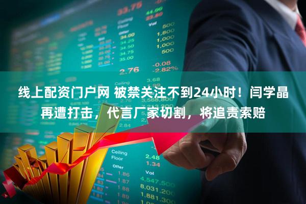 线上配资门户网 被禁关注不到24小时！闫学晶再遭打击，代言厂家切割，将追责索赔