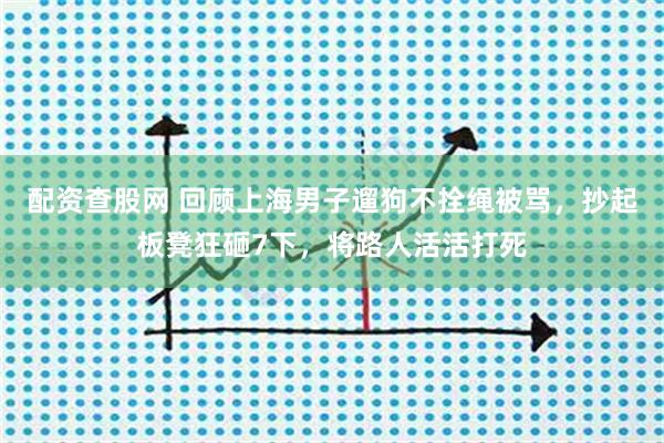 配资查股网 回顾上海男子遛狗不拴绳被骂，抄起板凳狂砸7下，将路人活活打死