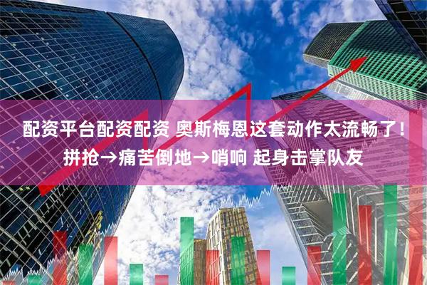 配资平台配资配资 奥斯梅恩这套动作太流畅了！拼抢→痛苦倒地→哨响 起身击掌队友
