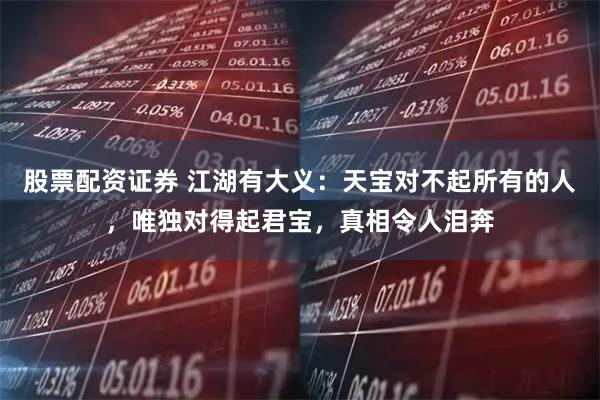 股票配资证券 江湖有大义：天宝对不起所有的人，唯独对得起君宝，真相令人泪奔