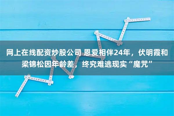 网上在线配资炒股公司 恩爱相伴24年，伏明霞和梁锦松因年龄差，终究难逃现实“魔咒”
