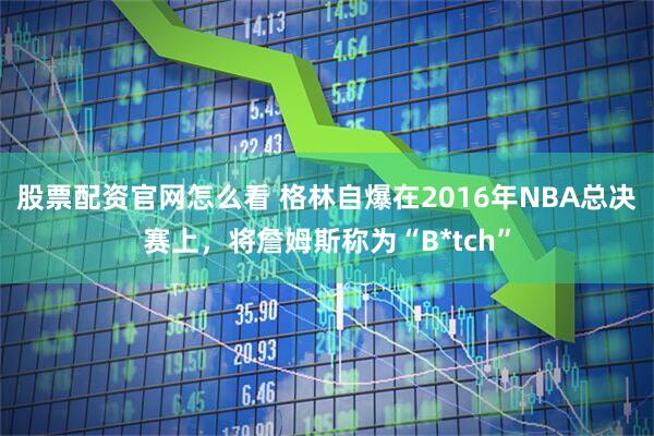 股票配资官网怎么看 格林自爆在2016年NBA总决赛上，将詹姆斯称为“B*tch”