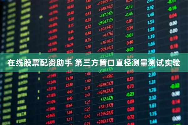 在线股票配资助手 第三方管口直径测量测试实验