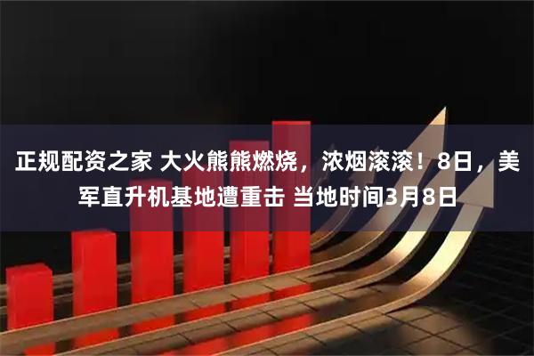 正规配资之家 大火熊熊燃烧，浓烟滚滚！8日，美军直升机基地遭重击 当地时间3月8日