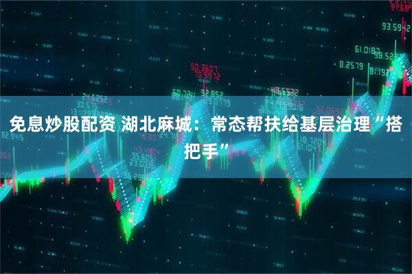 免息炒股配资 湖北麻城：常态帮扶给基层治理“搭把手”