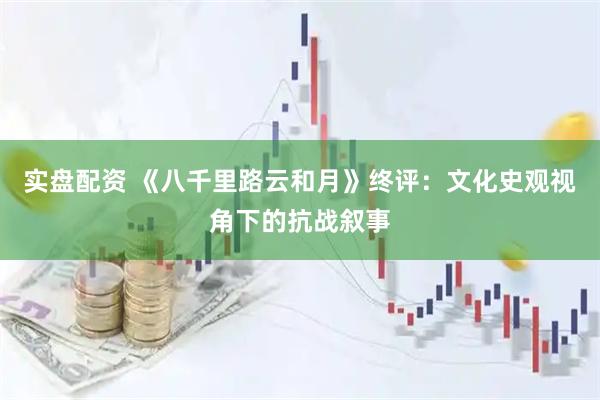 实盘配资 《八千里路云和月》终评：文化史观视角下的抗战叙事