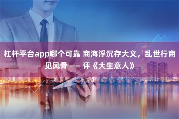 杠杆平台app哪个可靠 商海浮沉存大义，乱世行商见风骨 —— 评《大生意人》