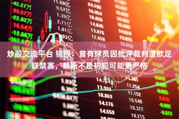 炒股交流平台 镜报：曾有球员因批评裁判遭欧足联禁赛，赖斯不是初犯可能更严格
