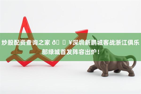 炒股配资查询之家 🔥深圳新鹏城客战浙江俱乐部绿城首发阵容出炉！