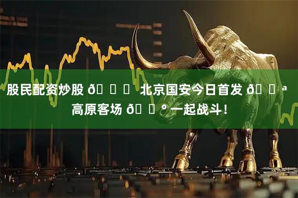 股民配资炒股 💚 北京国安今日首发 💪 高原客场 🔰 一起战斗！