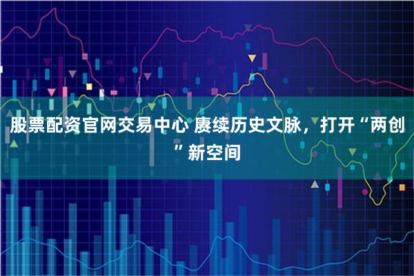 股票配资官网交易中心 赓续历史文脉，打开“两创”新空间