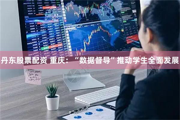 丹东股票配资 重庆：“数据督导”推动学生全面发展