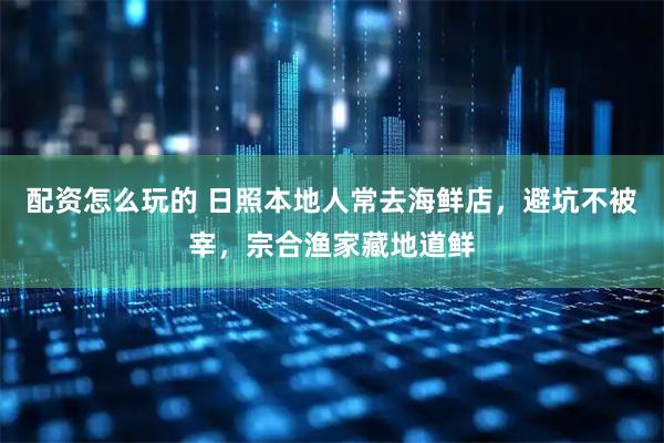 配资怎么玩的 日照本地人常去海鲜店，避坑不被宰，宗合渔家藏地道鲜