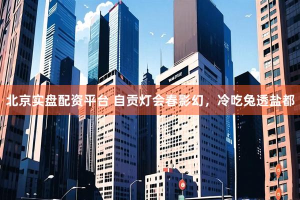 北京实盘配资平台 自贡灯会春影幻，冷吃兔透盐都