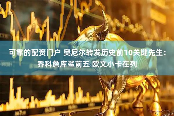可靠的配资门户 奥尼尔转发历史前10关键先生：乔科詹库鲨前五 欧文小卡在列
