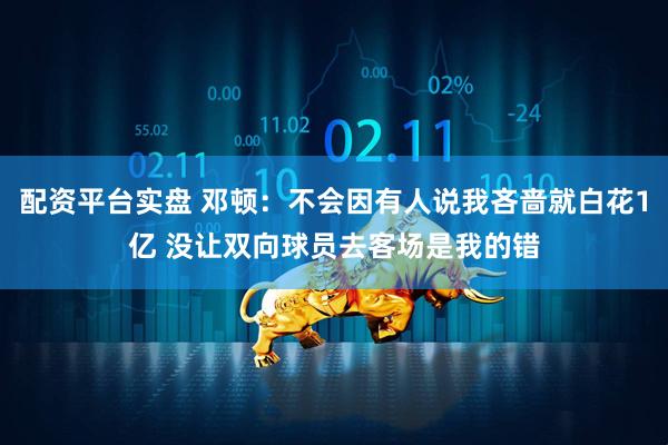 配资平台实盘 邓顿：不会因有人说我吝啬就白花1亿 没让双向球员去客场是我的错