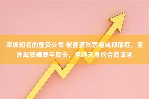 深圳知名的配资公司 被婆婆软禁逼成抑郁症，亚洲戴安娜晚年反击，拒绝天皇的合葬请求