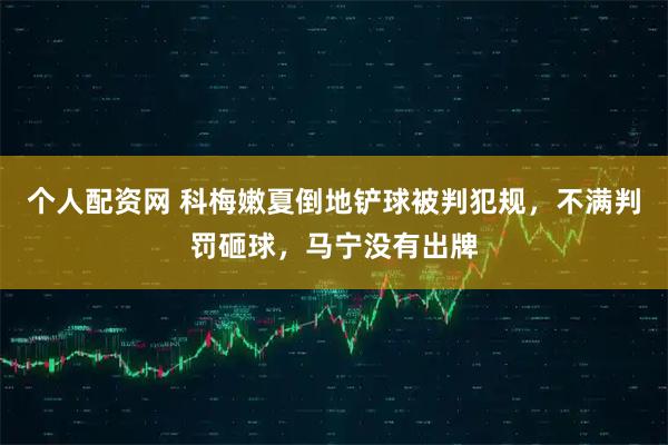 个人配资网 科梅嫩夏倒地铲球被判犯规，不满判罚砸球，马宁没有出牌