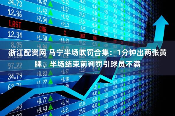 浙江配资网 马宁半场吹罚合集：1分钟出两张黄牌、半场结束前判罚引球员不满