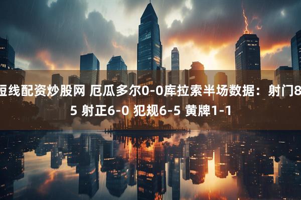 短线配资炒股网 厄瓜多尔0-0库拉索半场数据：射门8-5 射正6-0 犯规6-5 黄牌1-1