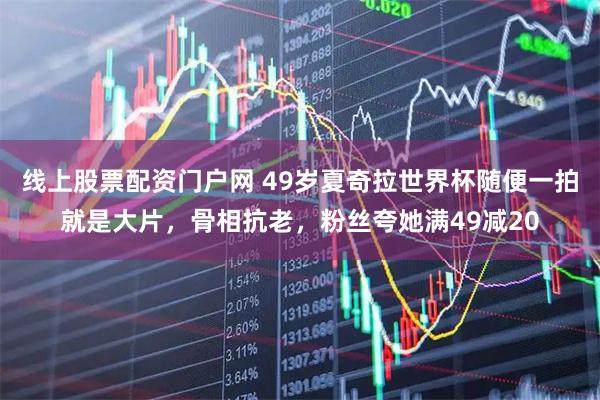 线上股票配资门户网 49岁夏奇拉世界杯随便一拍就是大片，骨相抗老，粉丝夸她满49减20