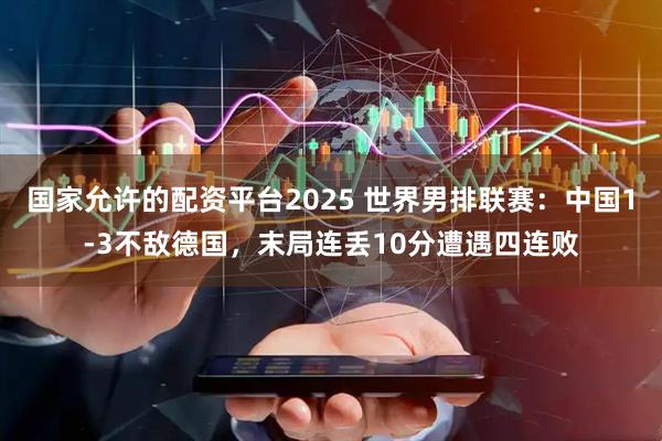 国家允许的配资平台2025 世界男排联赛：中国1-3不敌德国，末局连丢10分遭遇四连败