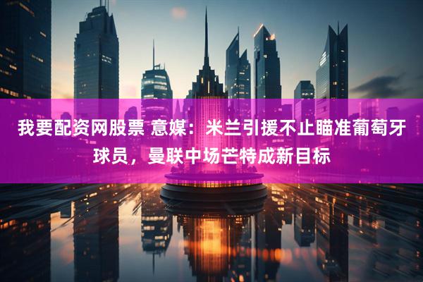 我要配资网股票 意媒：米兰引援不止瞄准葡萄牙球员，曼联中场芒特成新目标