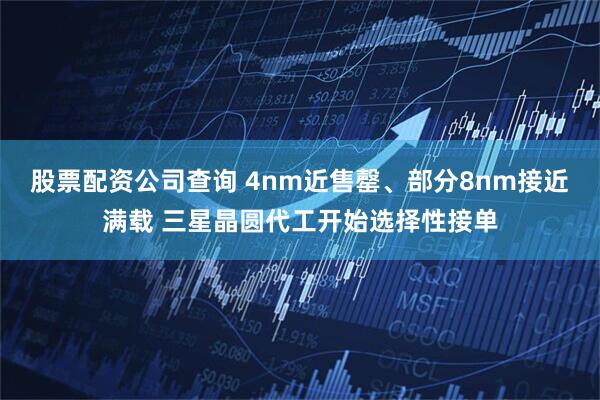 股票配资公司查询 4nm近售罄、部分8nm接近满载 三星晶圆代工开始选择性接单