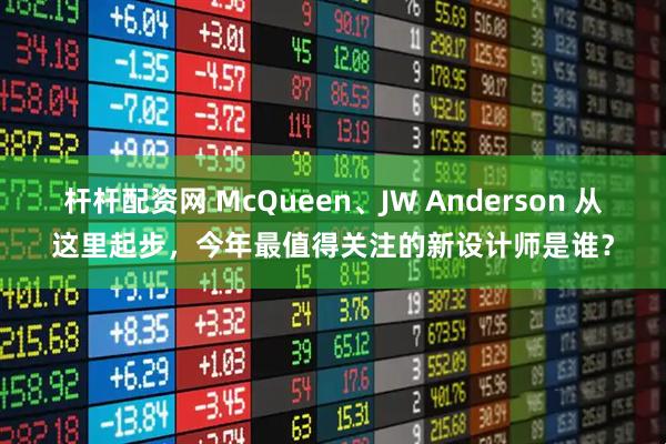 杆杆配资网 McQueen、JW Anderson 从这里起步，今年最值得关注的新设计师是谁？