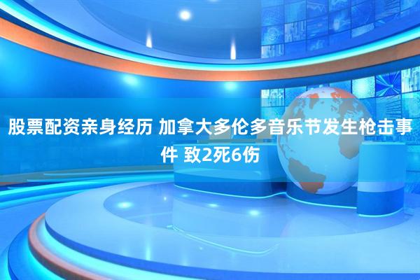 股票配资亲身经历 加拿大多伦多音乐节发生枪击事件 致2死6伤