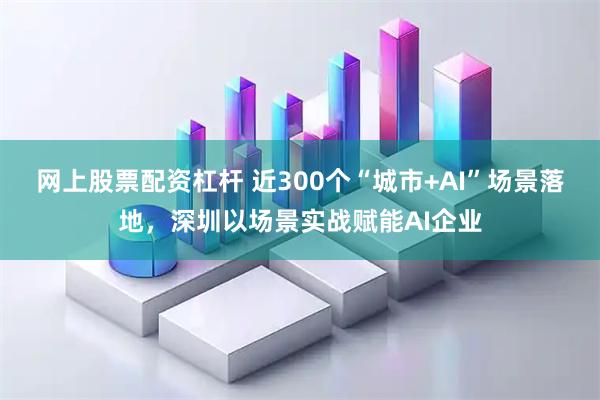 网上股票配资杠杆 近300个“城市+AI”场景落地，深圳以场景实战赋能AI企业