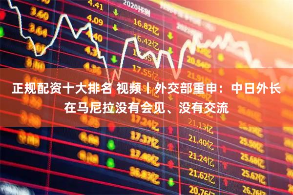 正规配资十大排名 视频丨外交部重申：中日外长在马尼拉没有会见、没有交流
