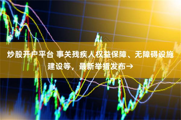 炒股开户平台 事关残疾人权益保障、无障碍设施建设等，最新举措发布→